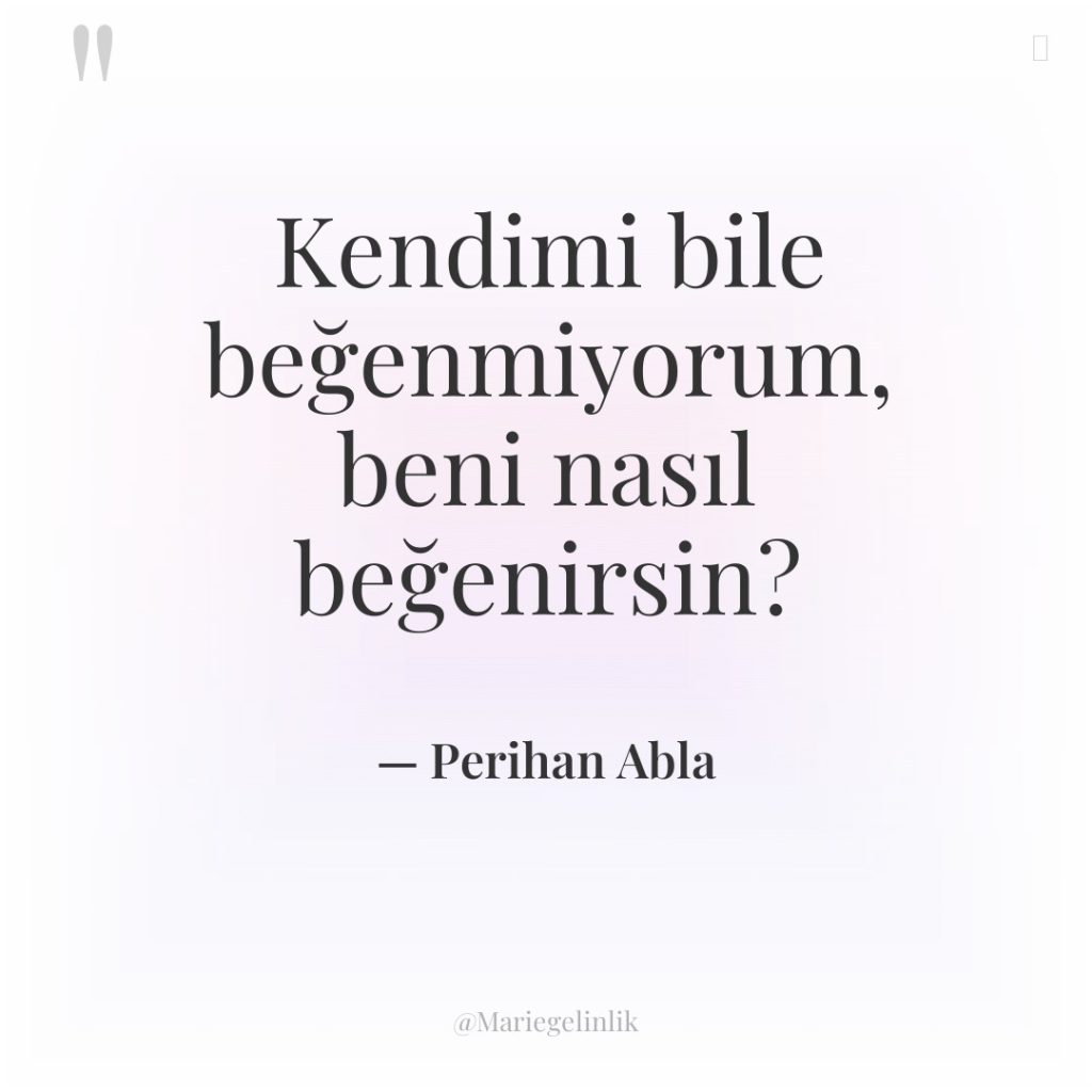 Kendimi bile beğenmiyorum, beni nasıl beğenirsin?