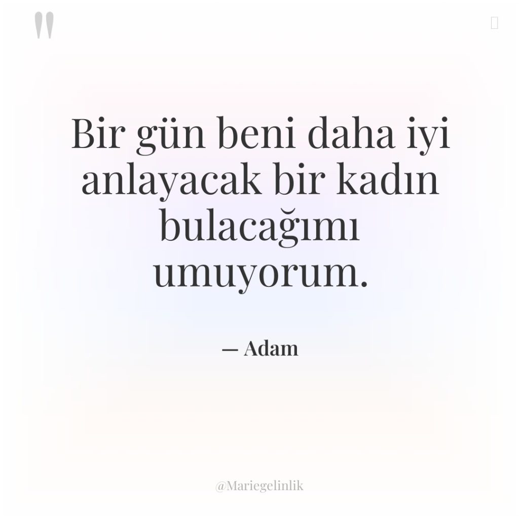 Bir gün beni daha iyi anlayacak bir kadın bulacağımı umuyorum.
