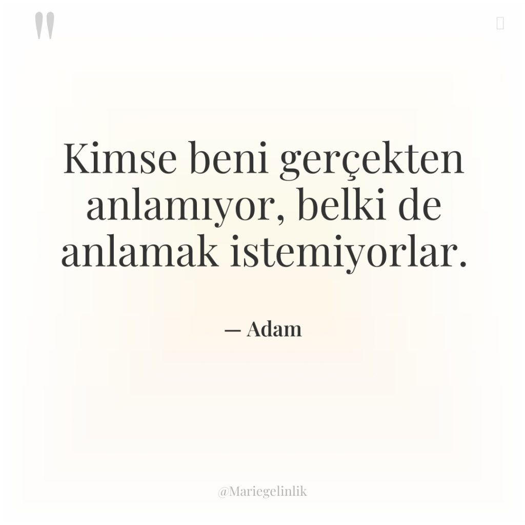 Kimse beni gerçekten anlamıyor, belki de anlamak istemiyorlar.