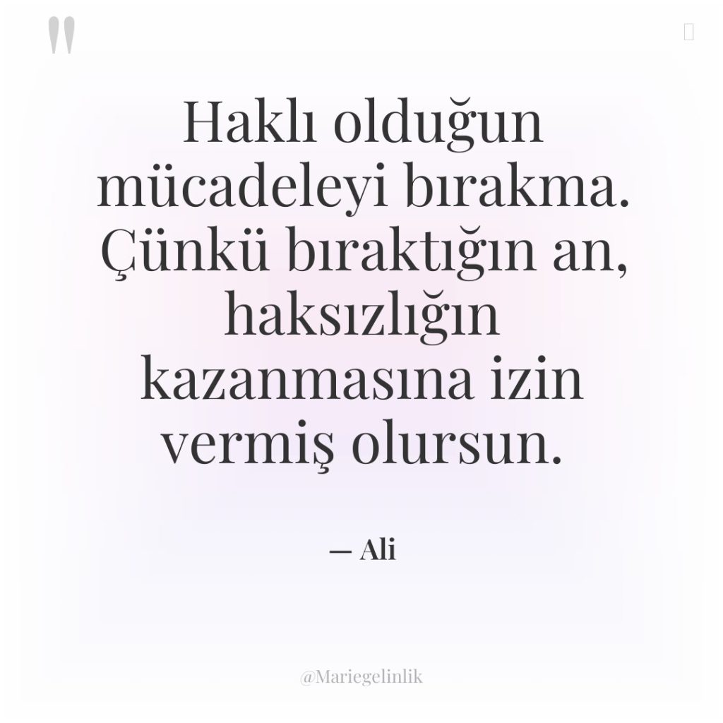Haklı olduğun mücadeleyi bırakma. Çünkü bıraktığın an, haksızlığın kazanmasına izin…