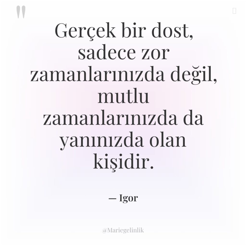 Gerçek bir dost, sadece zor zamanlarınızda değil, mutlu zamanlarınızda da…