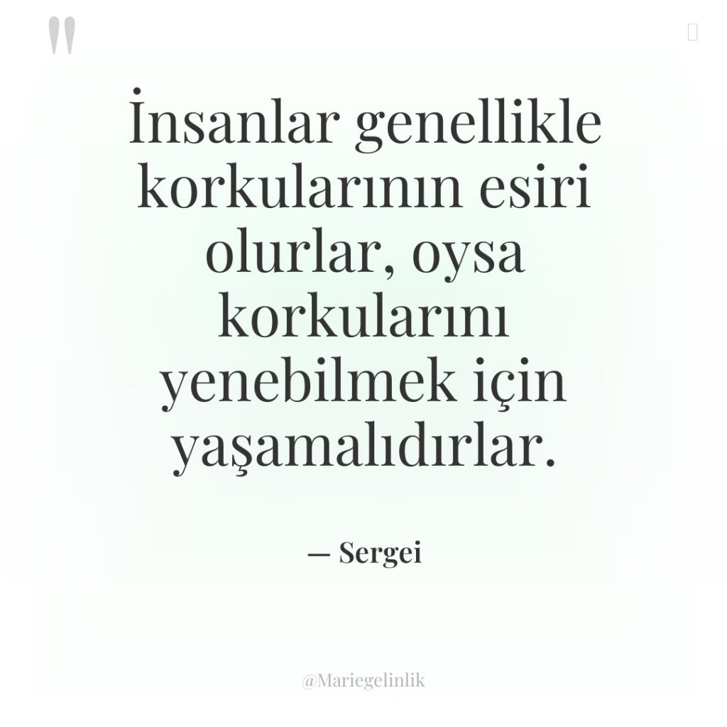 İnsanlar genellikle korkularının esiri olurlar, oysa korkularını yenebilmek için yaşamalıdırlar.