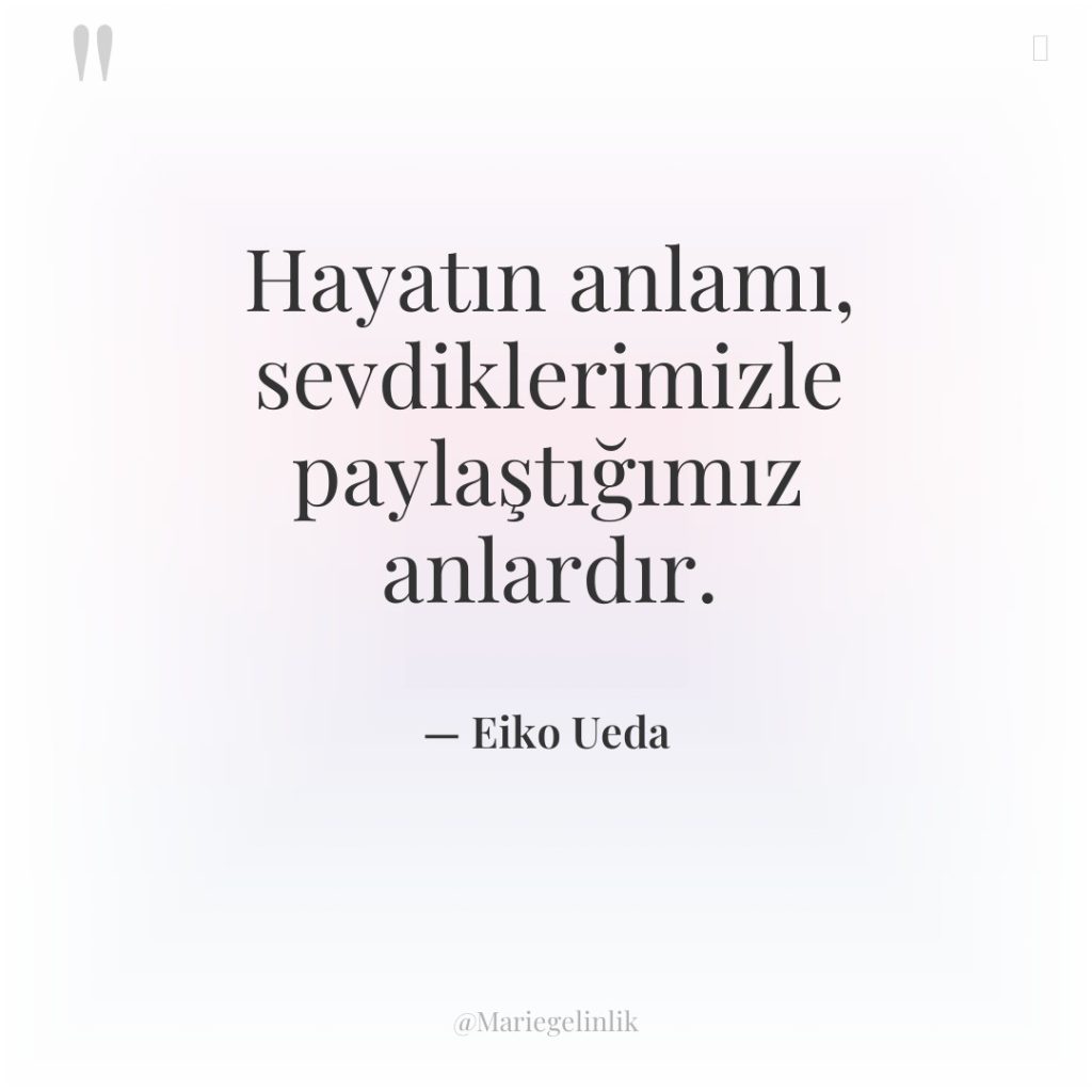 Hayatın anlamı, sevdiklerimizle paylaştığımız anlardır.