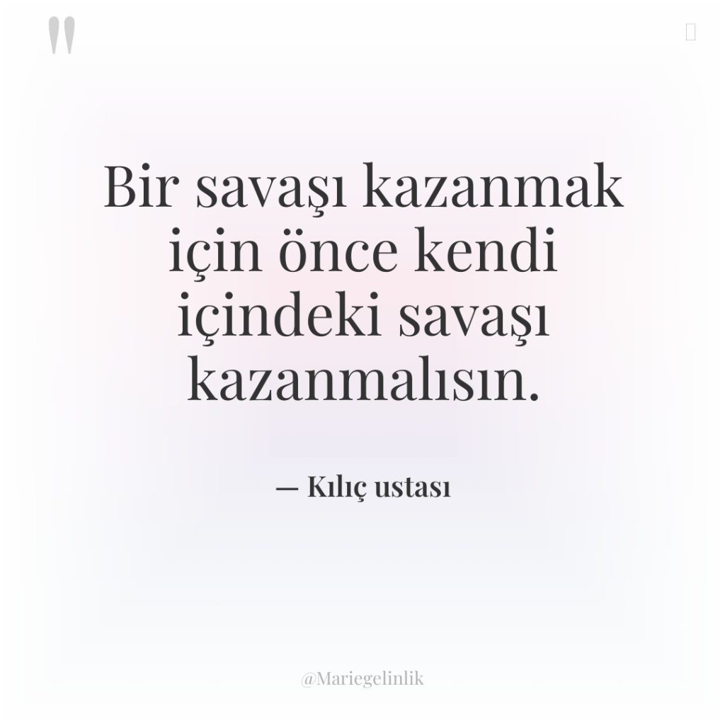 Bir savaşı kazanmak için önce kendi içindeki savaşı kazanmalısın.