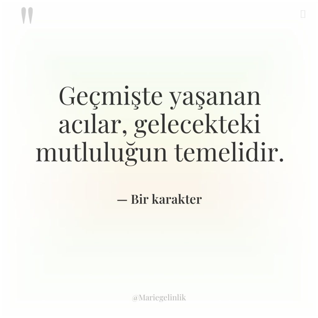 Geçmişte yaşanan acılar, gelecekteki mutluluğun temelidir.