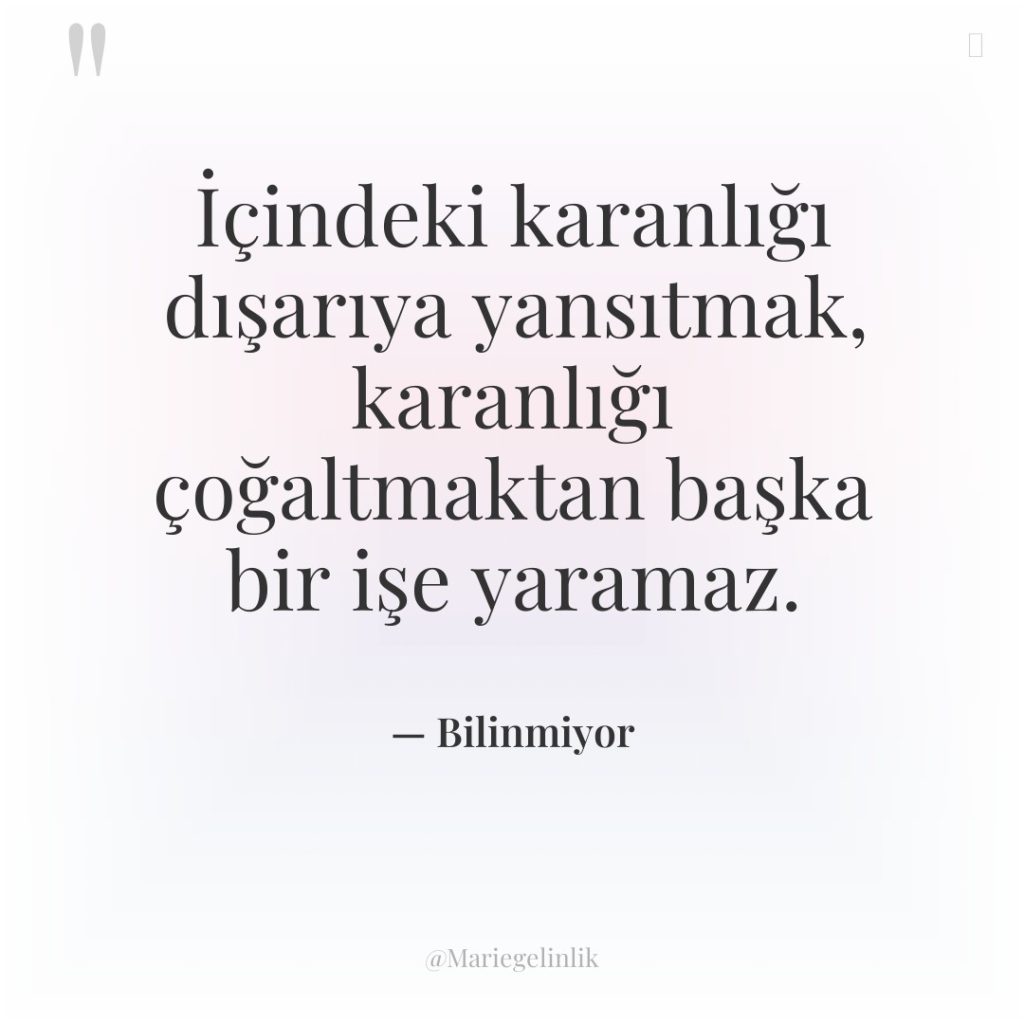 İçindeki karanlığı dışarıya yansıtmak, karanlığı çoğaltmaktan başka bir işe yaramaz.