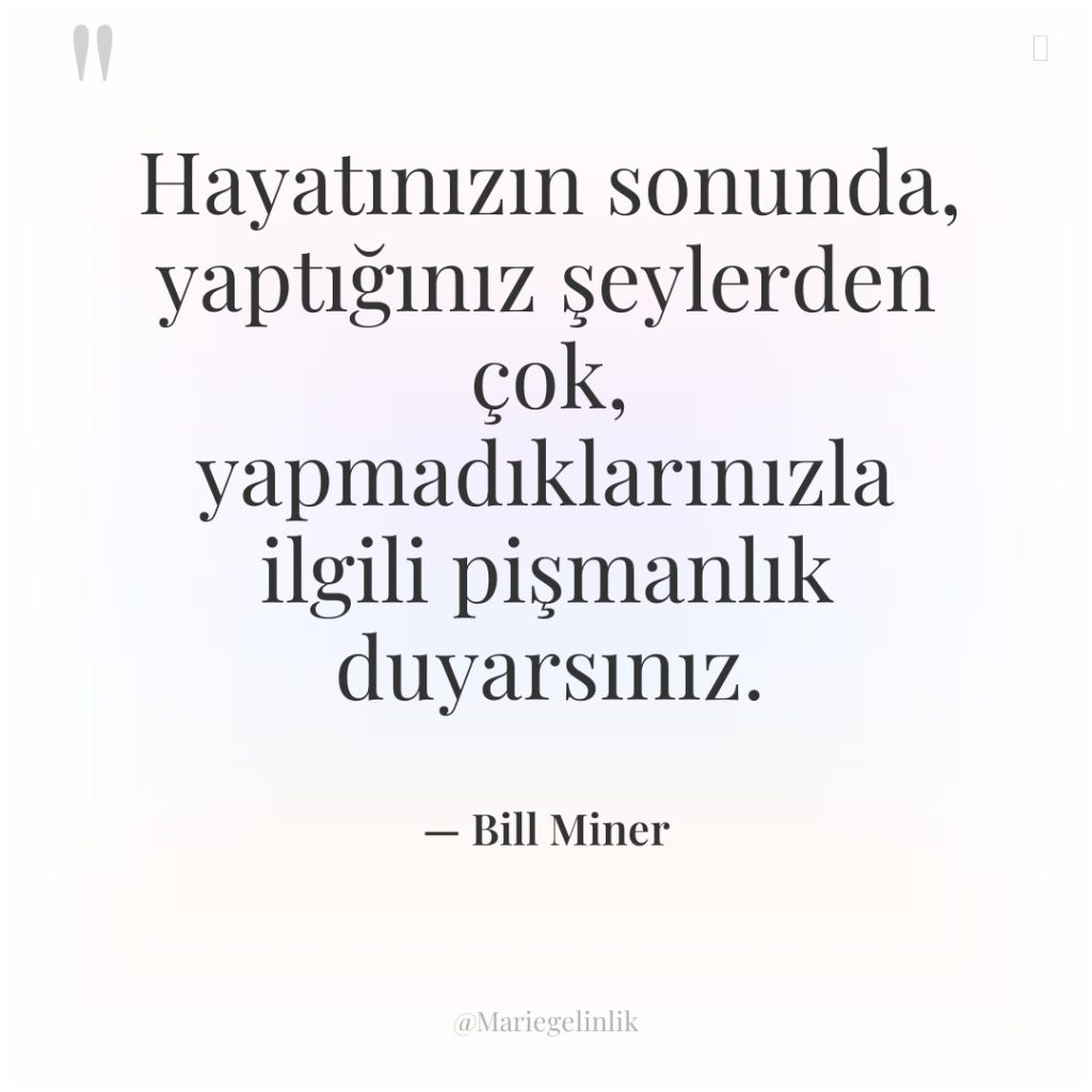 Hayatınızın sonunda, yaptığınız şeylerden çok, yapmadıklarınızla ilgili pişmanlık duyarsınız.