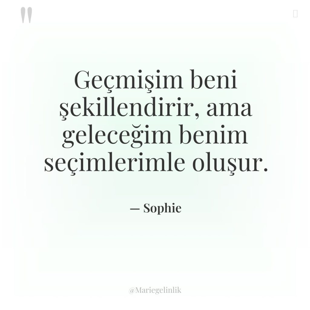 Geçmişim beni şekillendirir, ama geleceğim benim seçimlerimle oluşur.