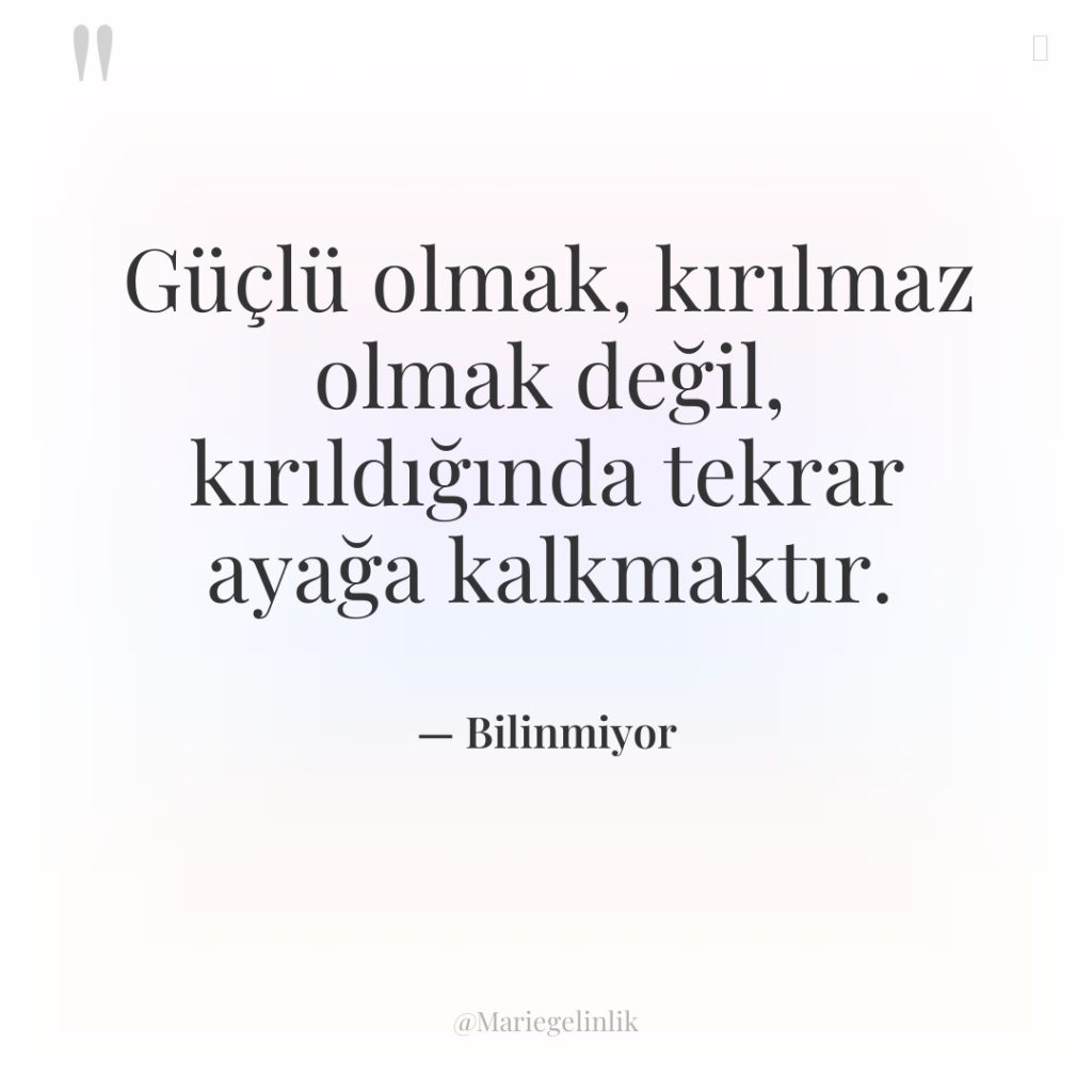Güçlü olmak, kırılmaz olmak değil, kırıldığında tekrar ayağa kalkmaktır.