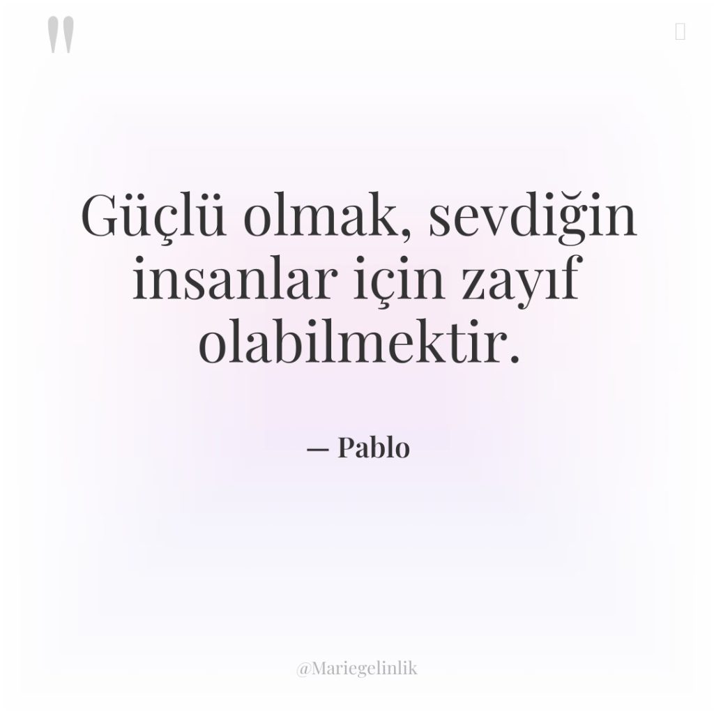 Güçlü olmak, sevdiğin insanlar için zayıf olabilmektir.