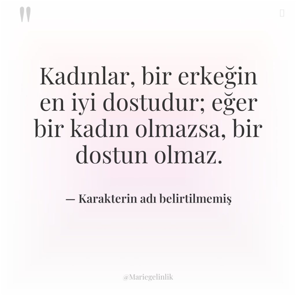 Kadınlar, bir erkeğin en iyi dostudur; eğer bir kadın olmazsa,…