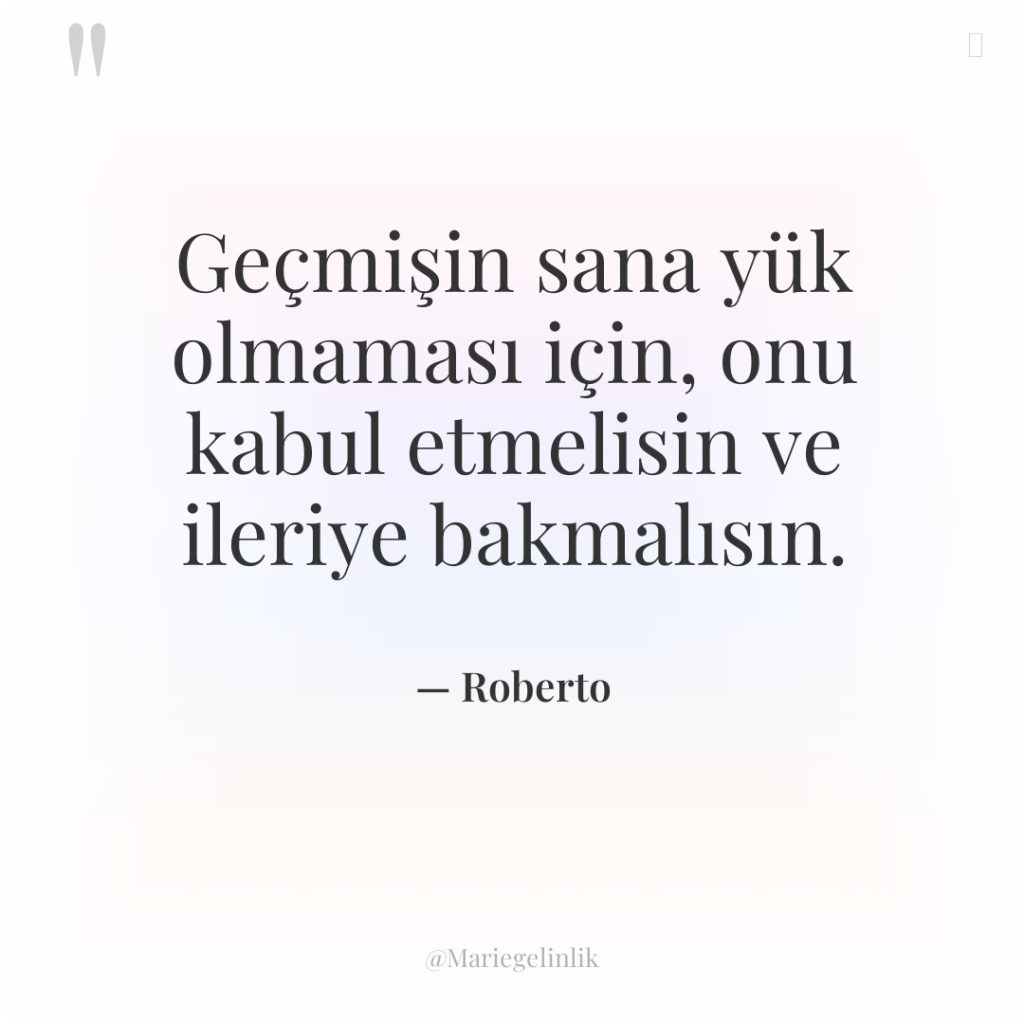 Geçmişin sana yük olmaması için, onu kabul etmelisin ve ileriye…
