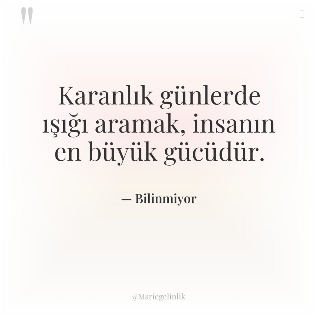 Karanlık günlerde ışığı aramak, insanın en büyük gücüdür.