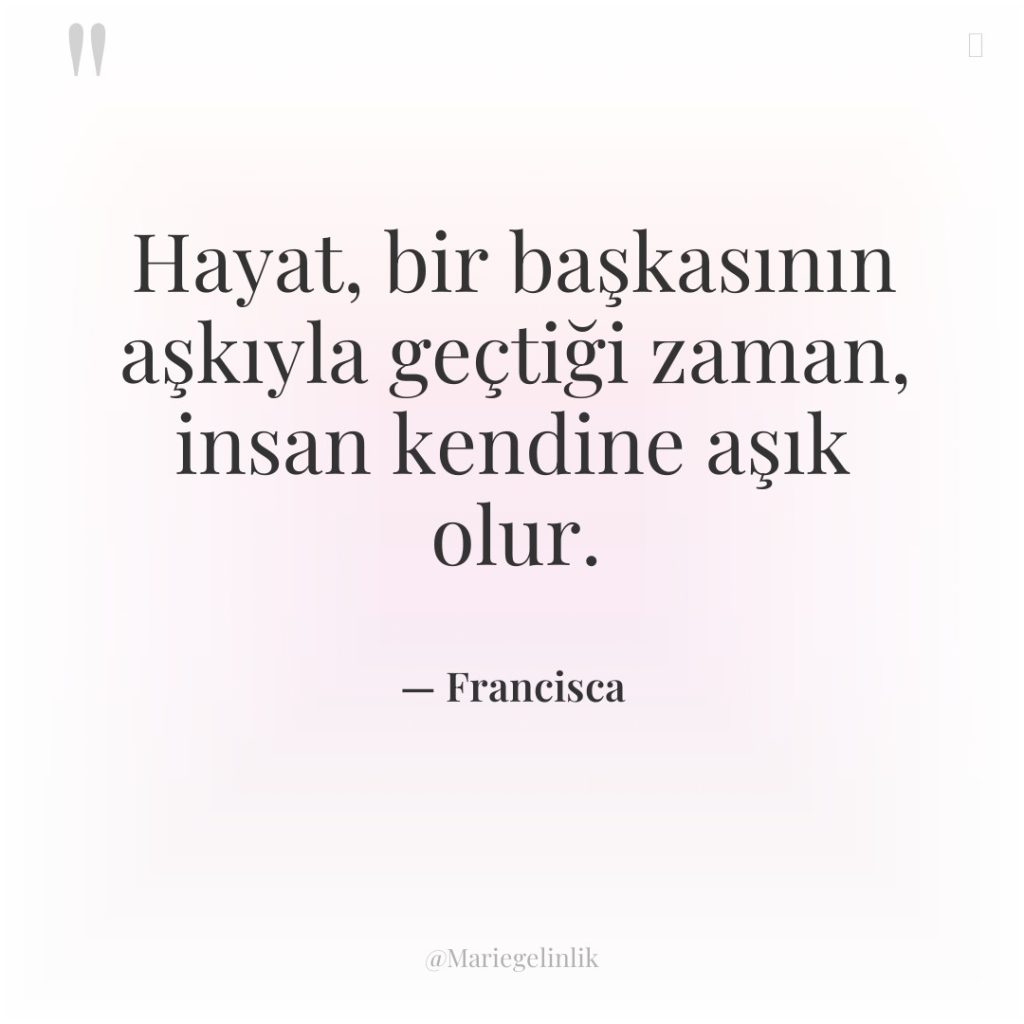 Hayat, bir başkasının aşkıyla geçtiği zaman, insan kendine aşık olur.