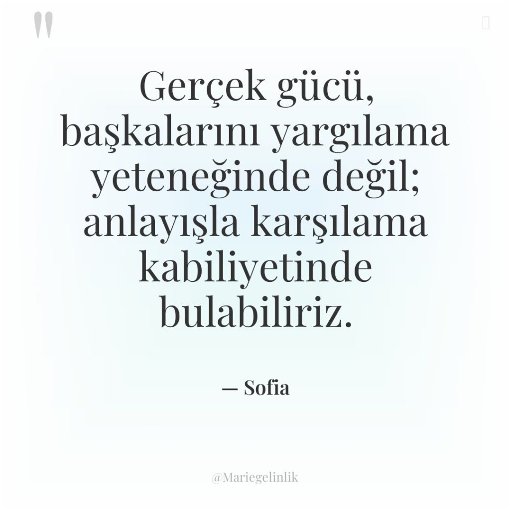 Gerçek gücü, başkalarını yargılama yeteneğinde değil; anlayışla karşılama kabiliyetinde bulabiliriz.