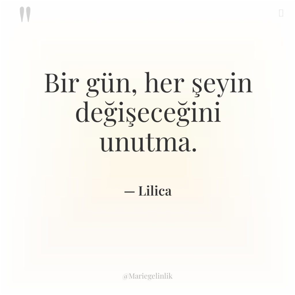 Bir gün, her şeyin değişeceğini unutma.