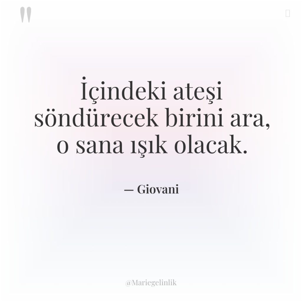 İçindeki ateşi söndürecek birini ara, o sana ışık olacak.