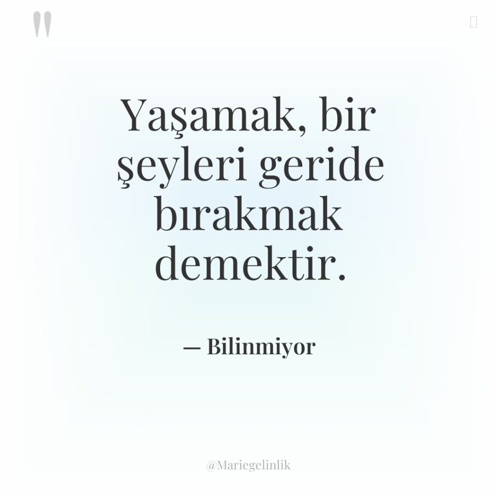 Yaşamak, bir şeyleri geride bırakmak demektir.