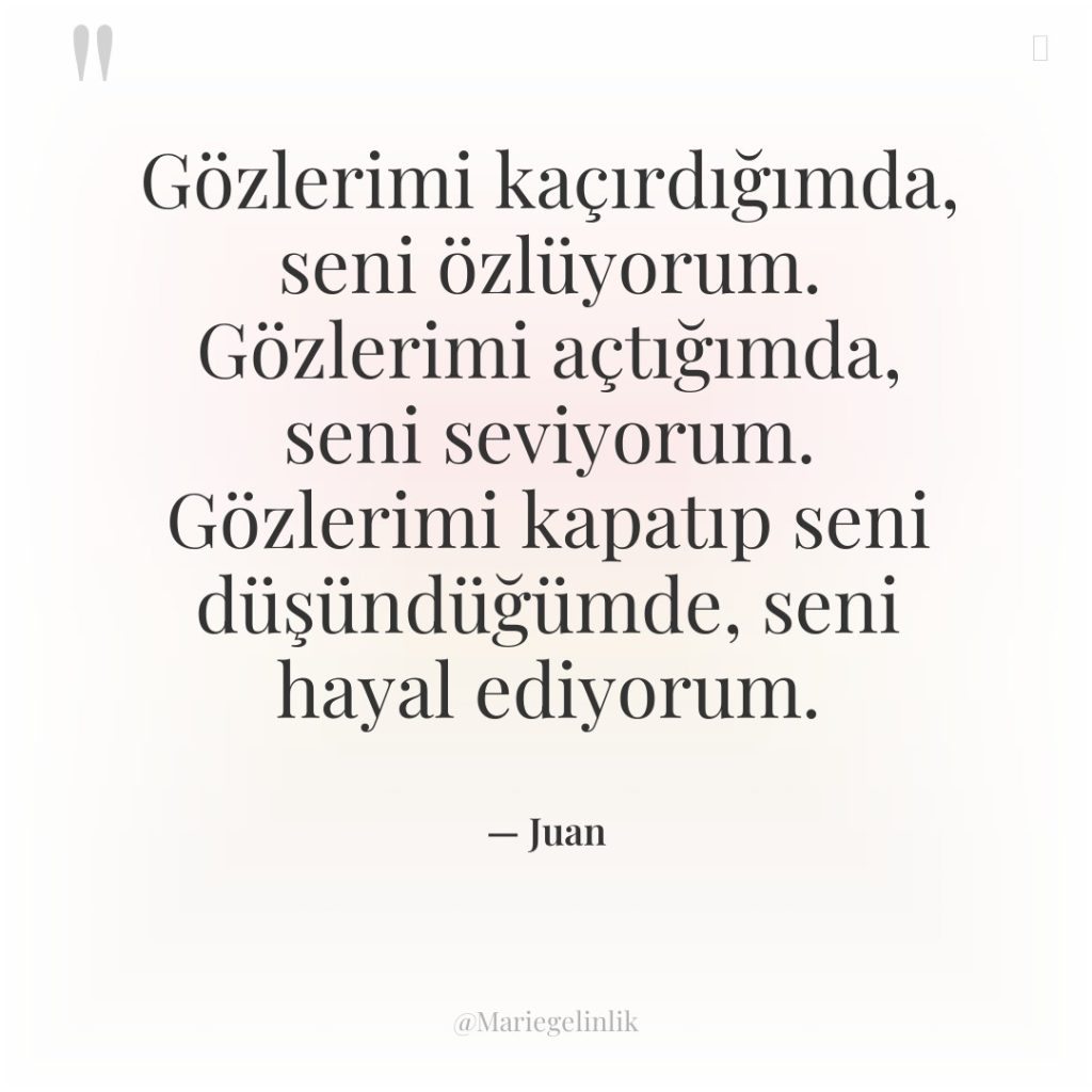 Gözlerimi kaçırdığımda, seni özlüyorum. Gözlerimi açtığımda, seni seviyorum. Gözlerimi kapatıp…