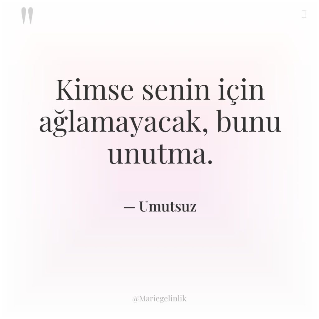 Kimse senin için ağlamayacak, bunu unutma.