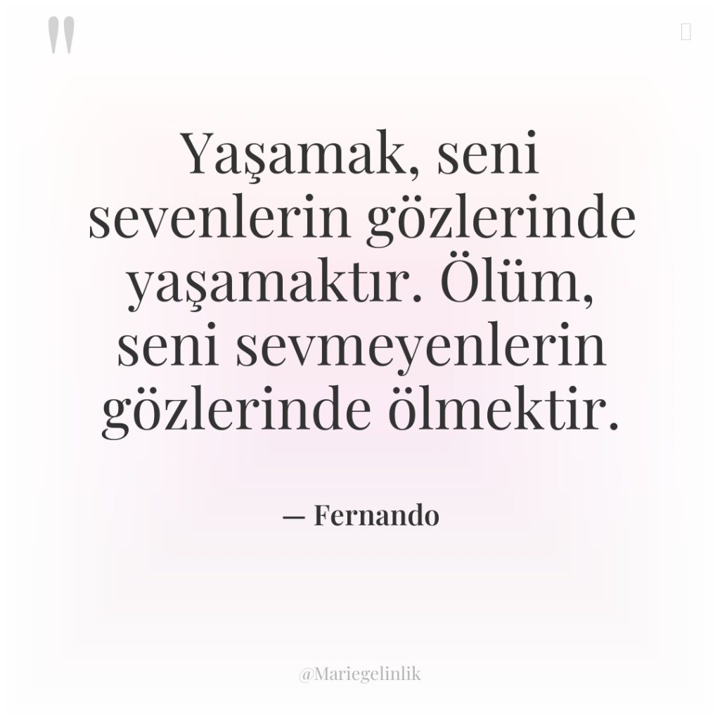 Yaşamak, seni sevenlerin gözlerinde yaşamaktır. Ölüm, seni sevmeyenlerin gözlerinde ölmektir.