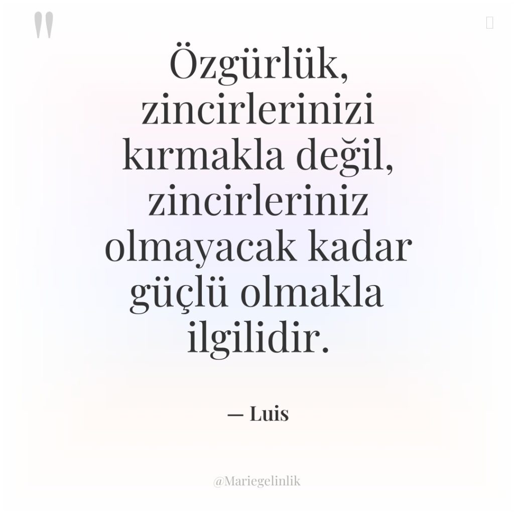 Özgürlük, zincirlerinizi kırmakla değil, zincirleriniz olmayacak kadar güçlü olmakla ilgilidir.