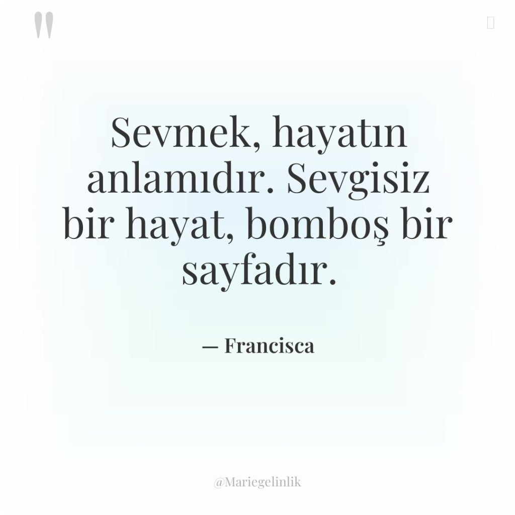 Sevmek, hayatın anlamıdır. Sevgisiz bir hayat, bomboş bir sayfadır.