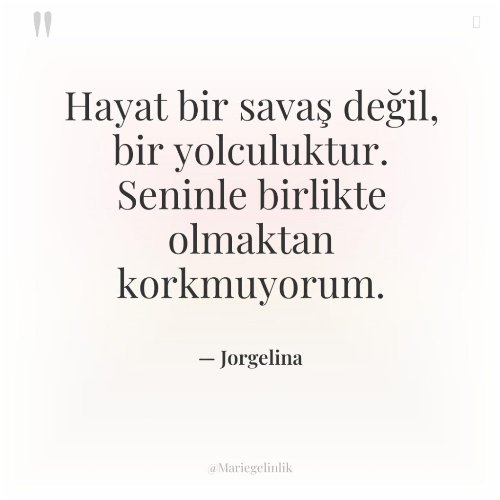 Hayat bir savaş değil, bir yolculuktur. Seninle birlikte olmaktan korkmuyorum.