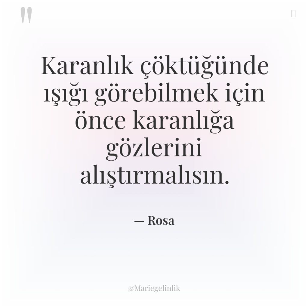 Karanlık çöktüğünde ışığı görebilmek için önce karanlığa gözlerini alıştırmalısın.