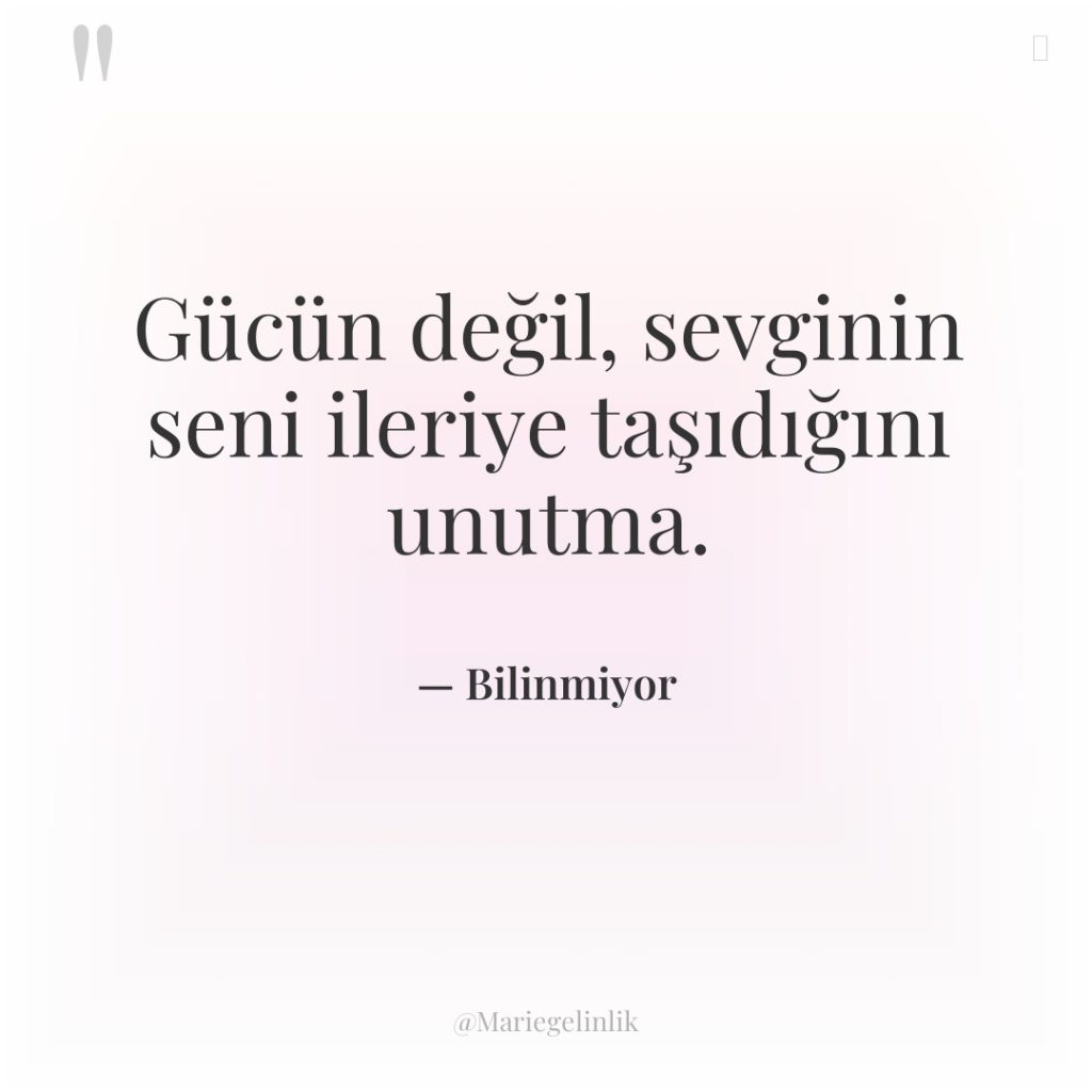 Gücün değil, sevginin seni ileriye taşıdığını unutma.