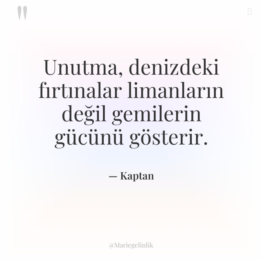Unutma, denizdeki fırtınalar limanların değil gemilerin gücünü gösterir.