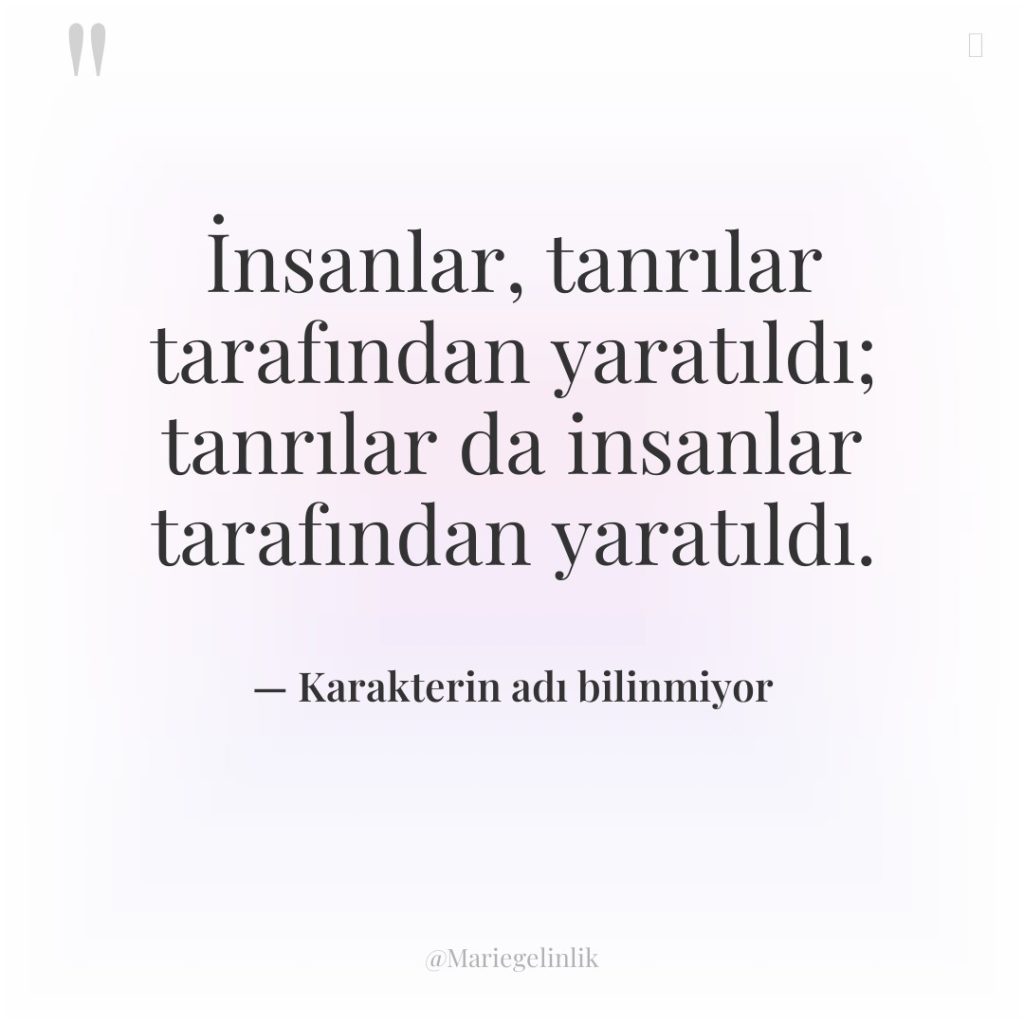 İnsanlar, tanrılar tarafından yaratıldı; tanrılar da insanlar tarafından yaratıldı.