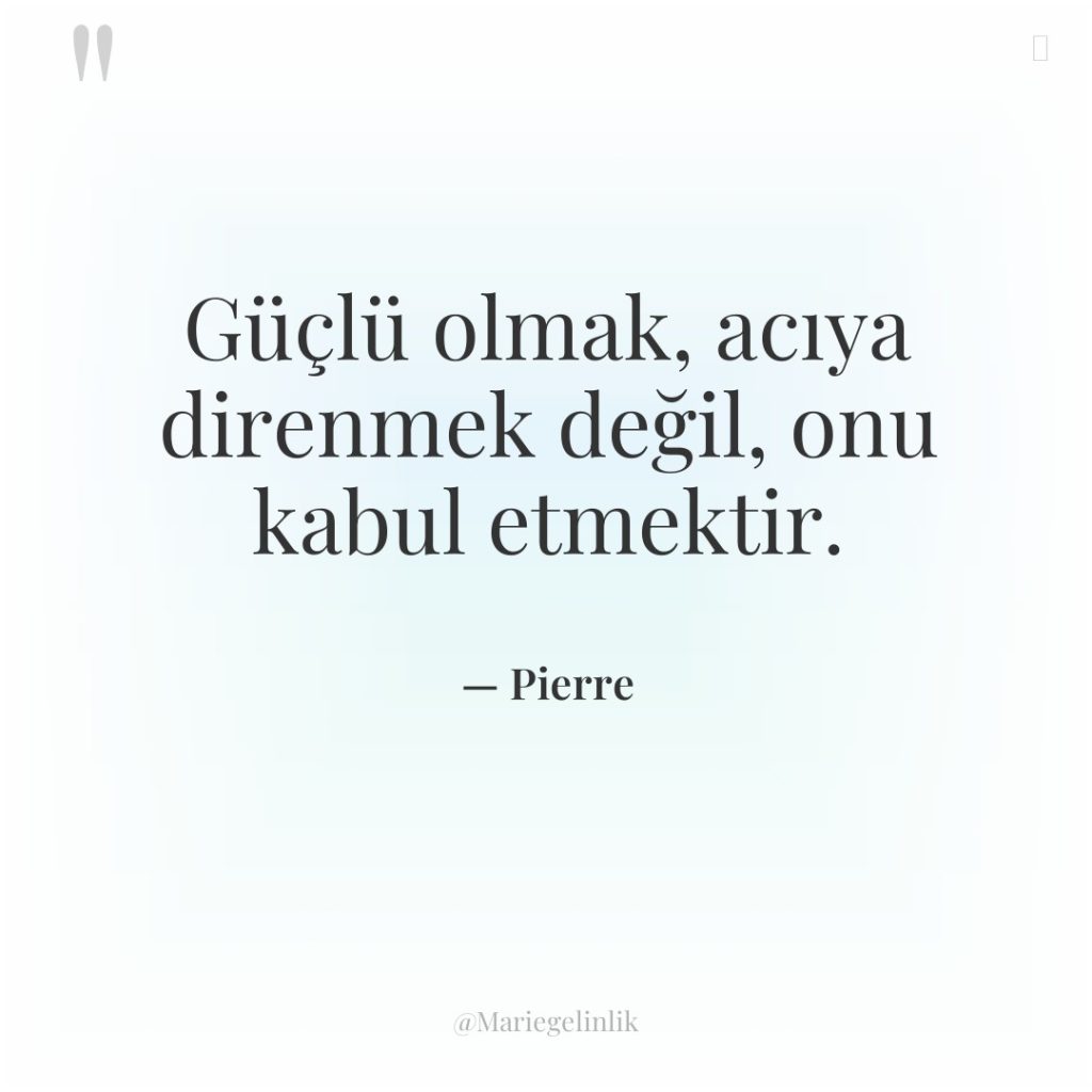 Güçlü olmak, acıya direnmek değil, onu kabul etmektir.