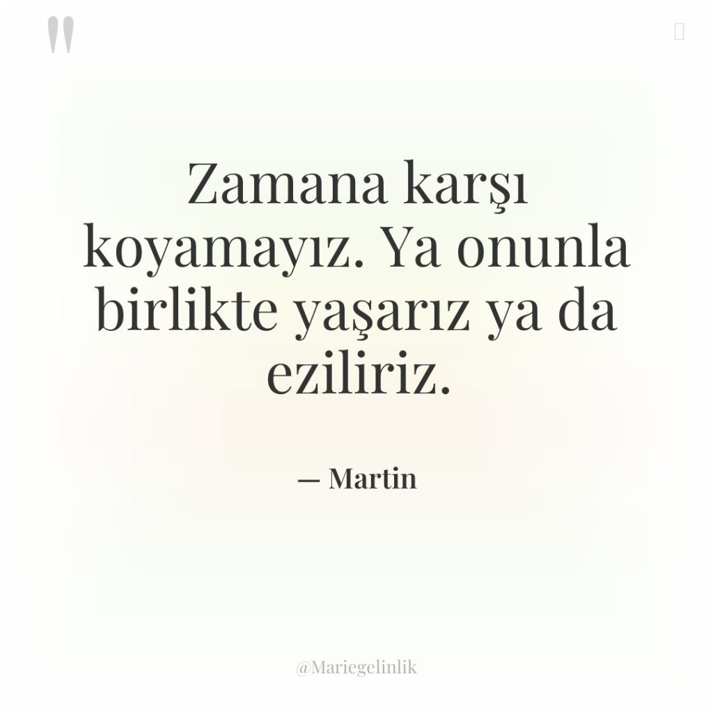 Zamana karşı koyamayız. Ya onunla birlikte yaşarız ya da eziliriz.