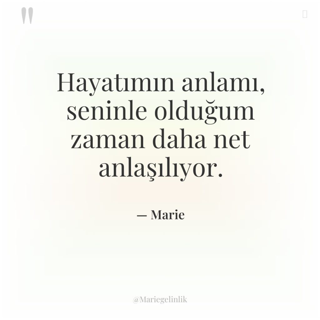 Hayatımın anlamı, seninle olduğum zaman daha net anlaşılıyor.