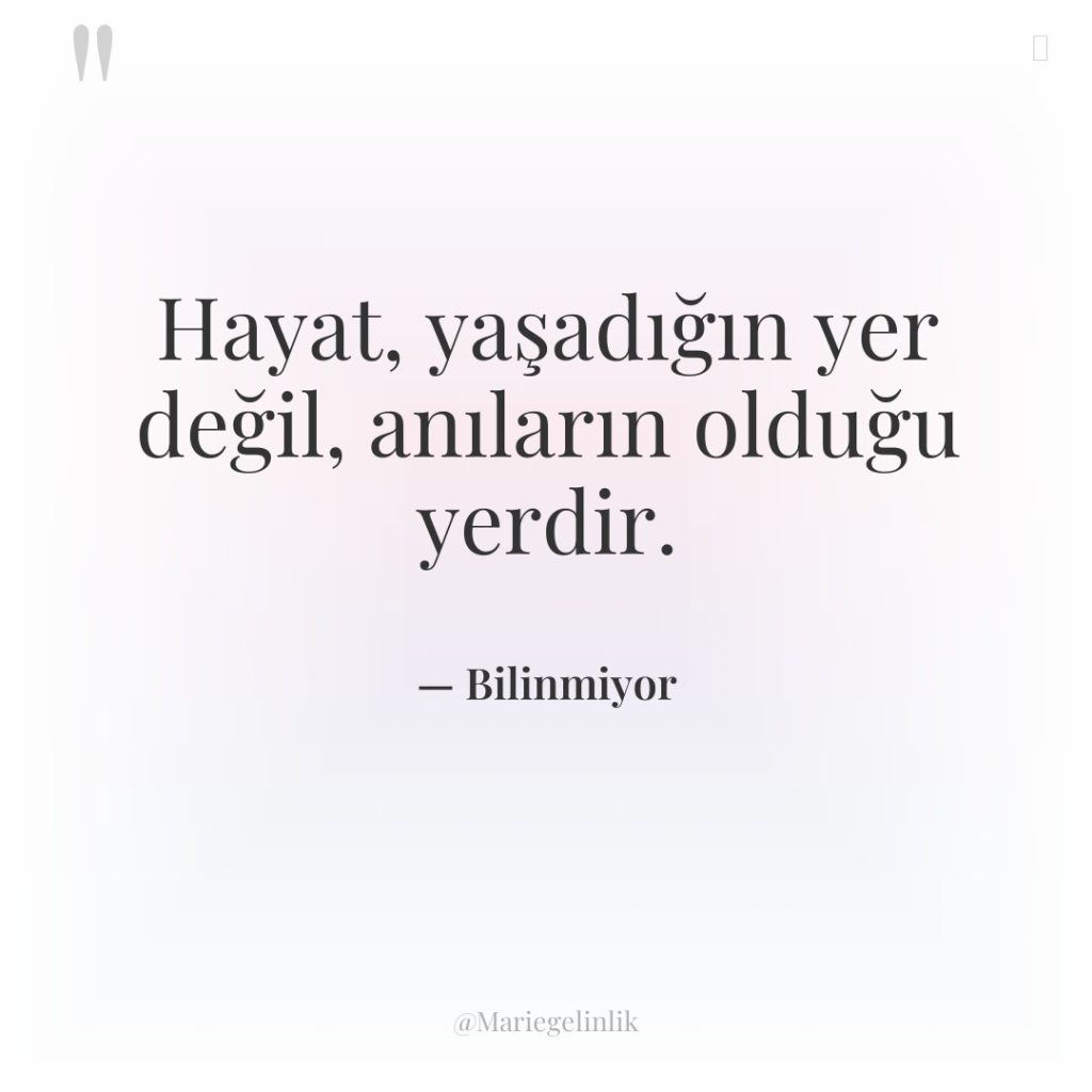 Hayat, yaşadığın yer değil, anıların olduğu yerdir.