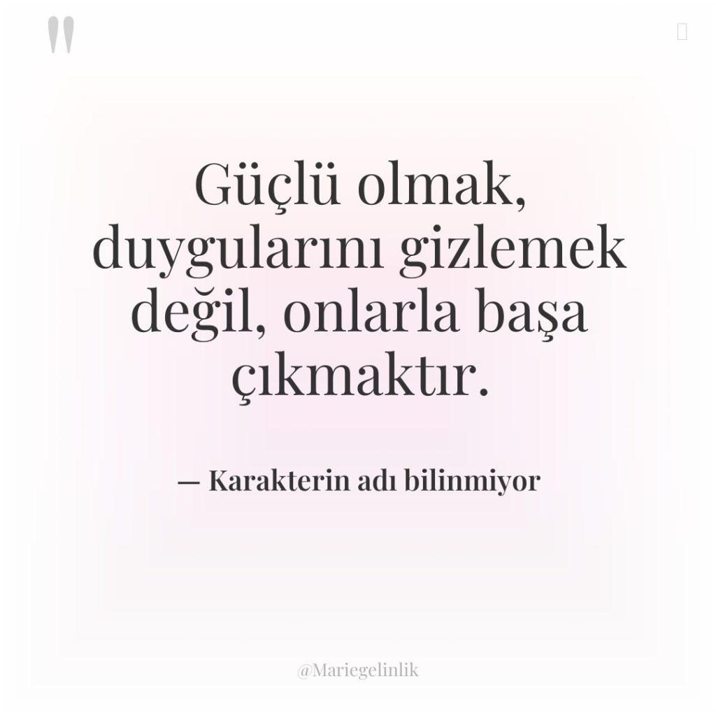 Güçlü olmak, duygularını gizlemek değil, onlarla başa çıkmaktır.