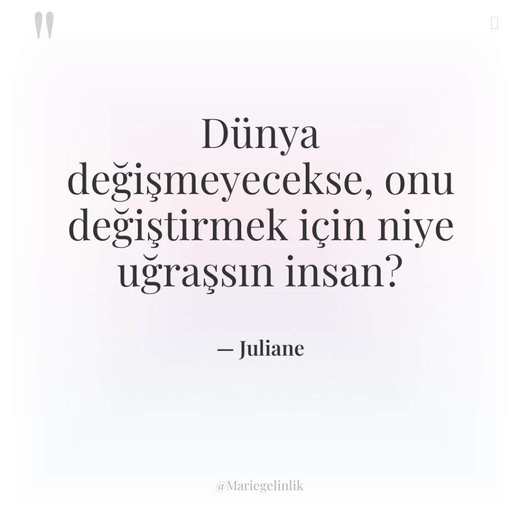 Dünya değişmeyecekse, onu değiştirmek için niye uğraşsın insan?
