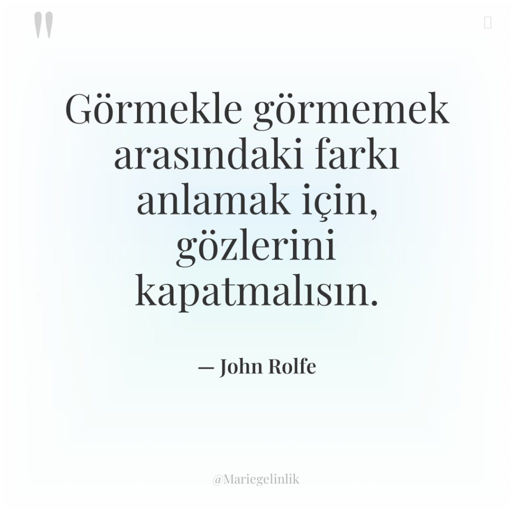 Görmekle görmemek arasındaki farkı anlamak için, gözlerini kapatmalısın.