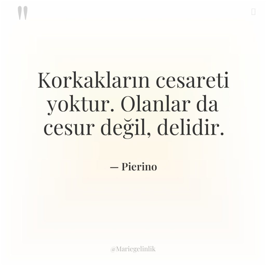 Korkakların cesareti yoktur. Olanlar da cesur değil, delidir.