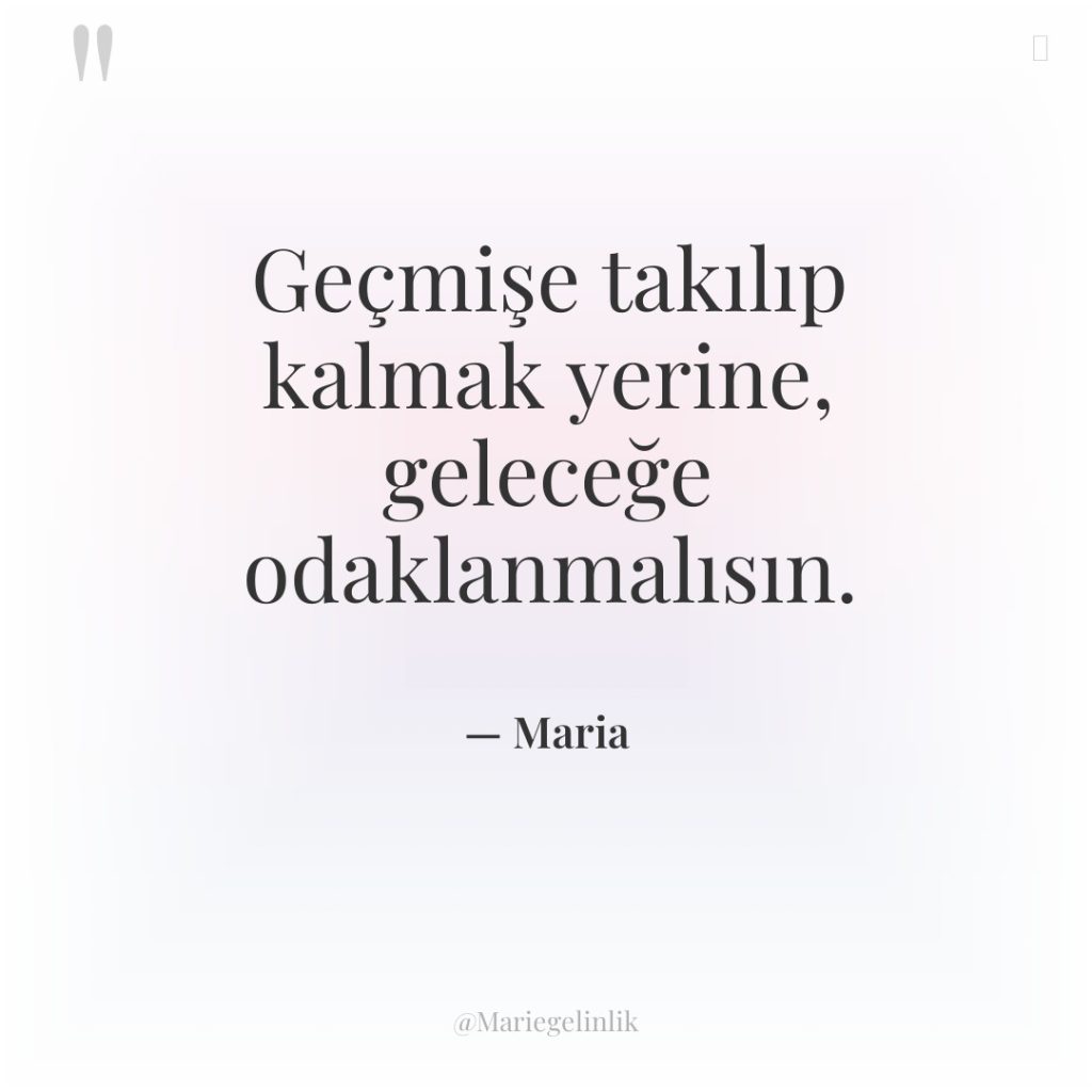 Geçmişe takılıp kalmak yerine, geleceğe odaklanmalısın.