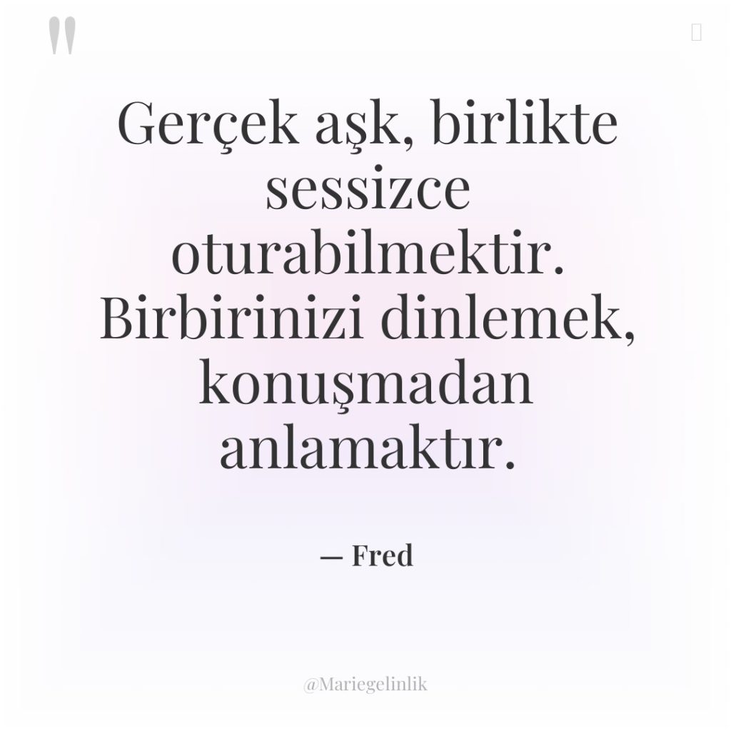 Gerçek aşk, birlikte sessizce oturabilmektir. Birbirinizi dinlemek, konuşmadan anlamaktır.