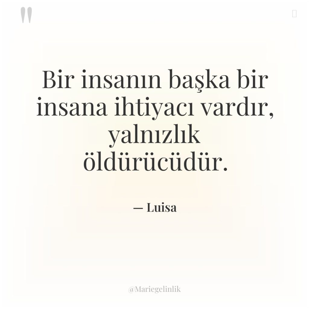 Bir insanın başka bir insana ihtiyacı vardır, yalnızlık öldürücüdür.