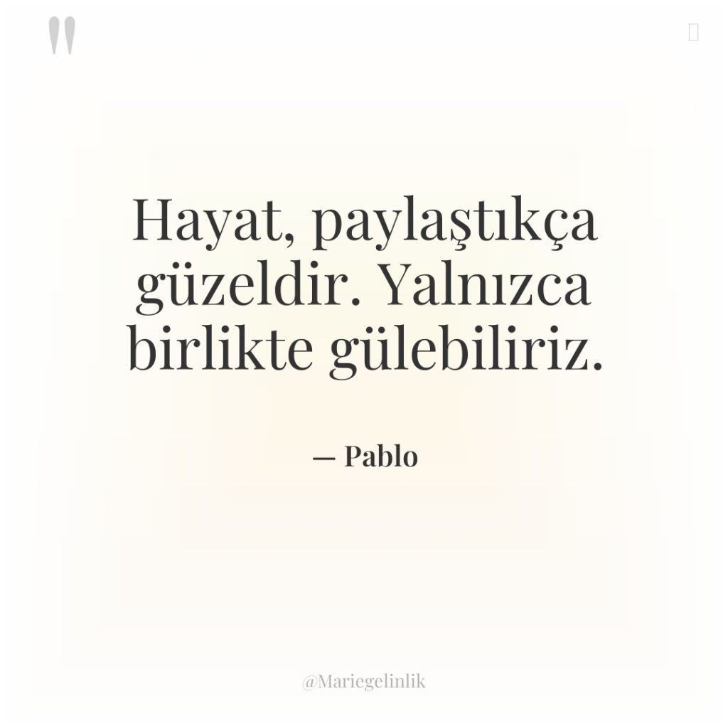 Hayat, paylaştıkça güzeldir. Yalnızca birlikte gülebiliriz.