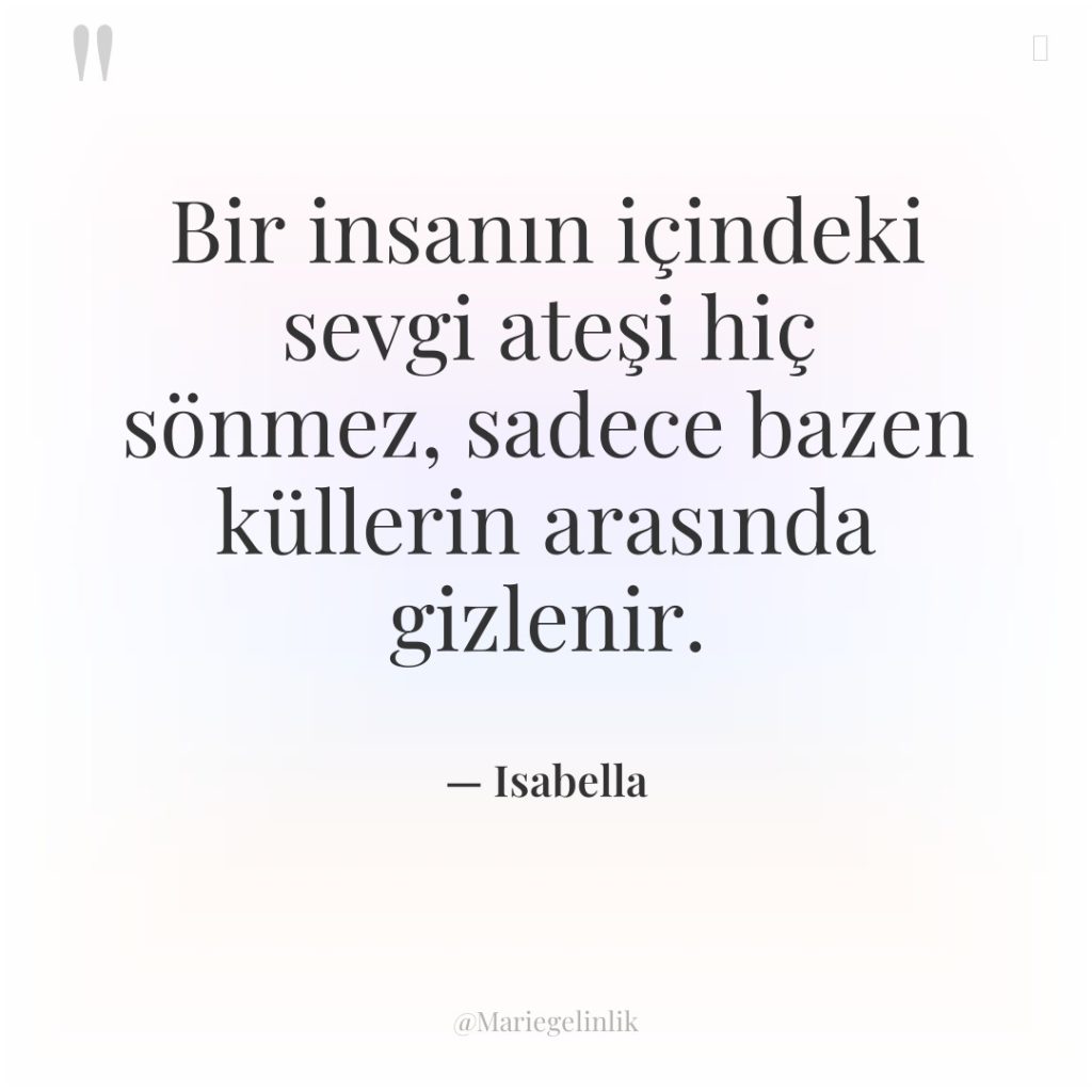 Bir insanın içindeki sevgi ateşi hiç sönmez, sadece bazen küllerin…