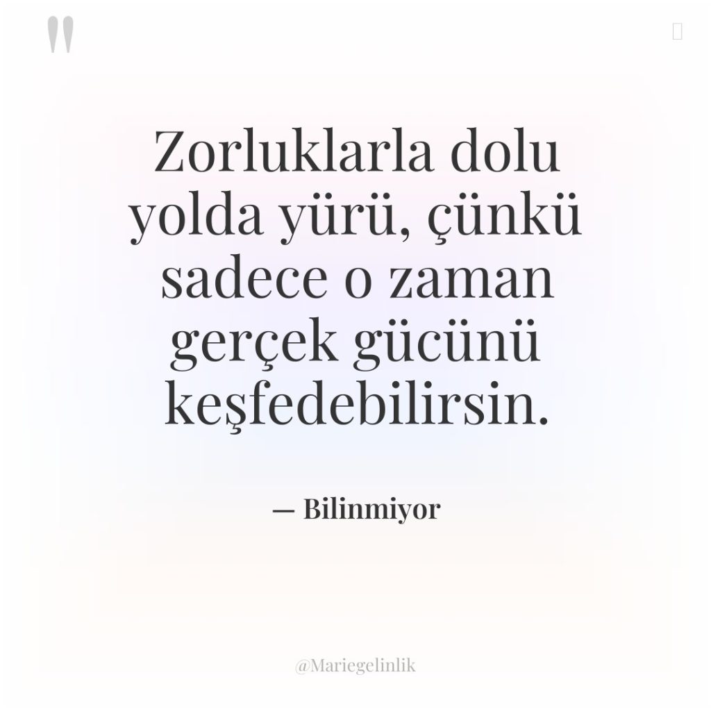 Zorluklarla dolu yolda yürü, çünkü sadece o zaman gerçek gücünü…