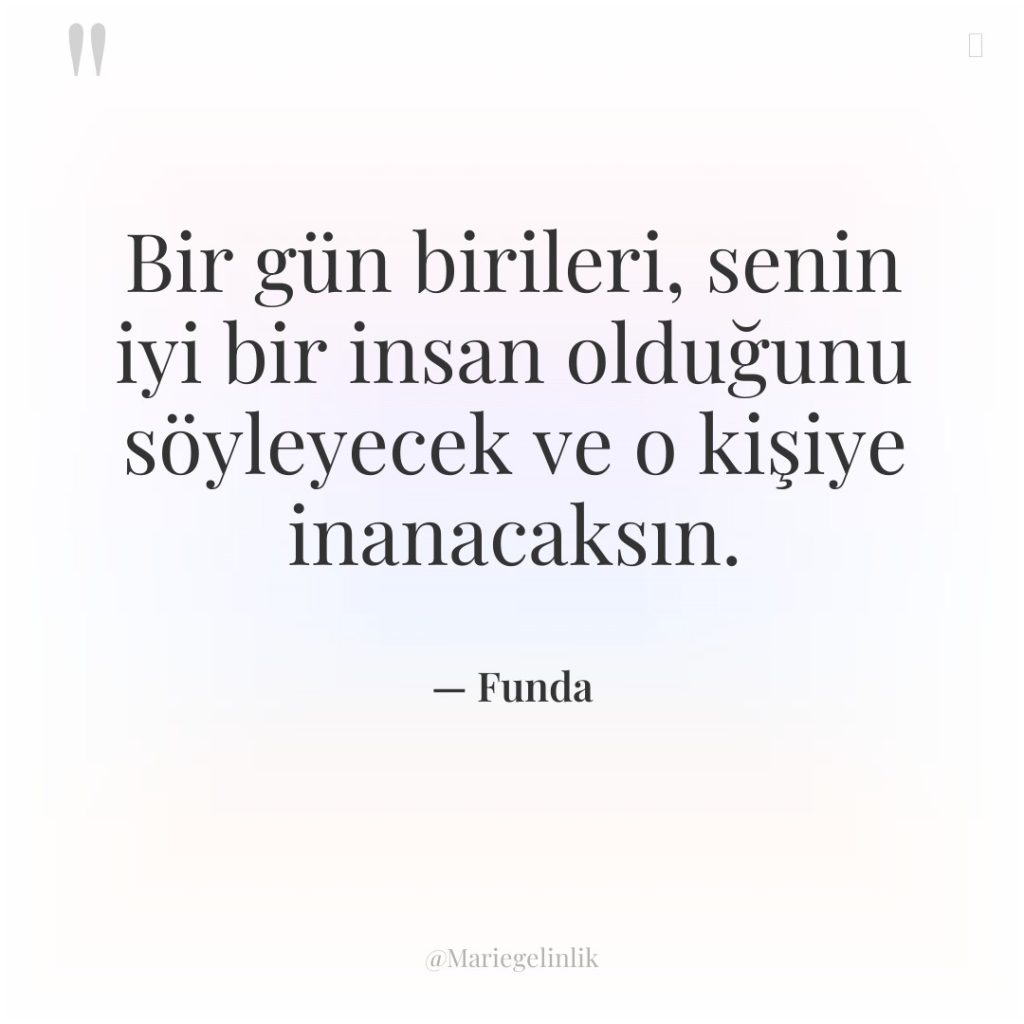 Bir gün birileri, senin iyi bir insan olduğunu söyleyecek ve…