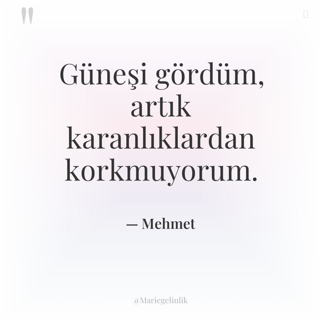 Güneşi gördüm, artık karanlıklardan korkmuyorum.