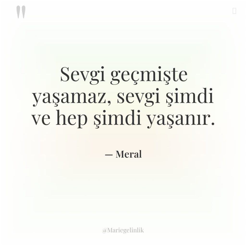 Sevgi geçmişte yaşamaz, sevgi şimdi ve hep şimdi yaşanır.