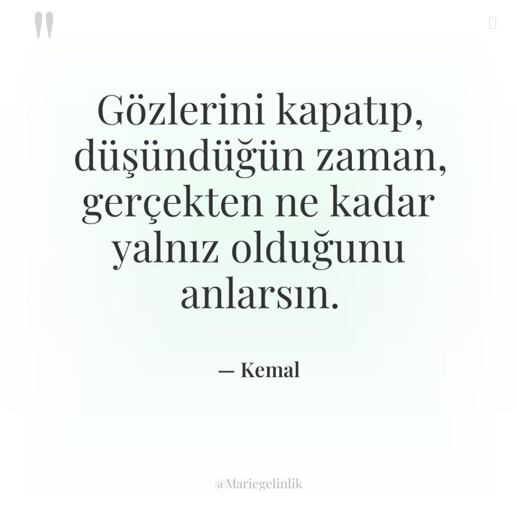 Gözlerini kapatıp, düşündüğün zaman, gerçekten ne kadar yalnız olduğunu anlarsın.